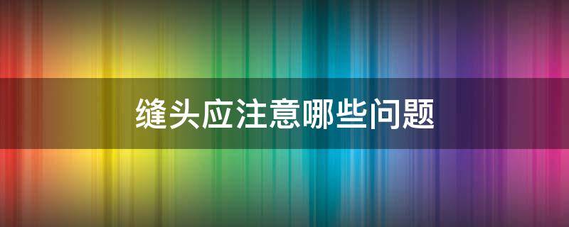 缝头应注意哪些问题 缝头怎么缝