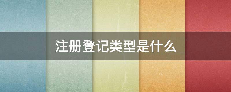 注册登记类型是什么 什么叫登记注册类型