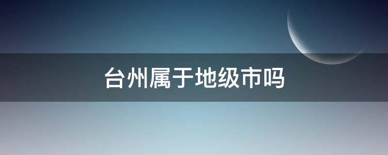 台州属于地级市吗（台州属于地级市还是县级市）