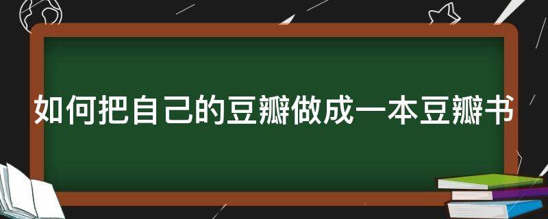 如何把自己的豆瓣做成一本豆瓣书 如何把自己的豆瓣做成一本豆瓣书的封面