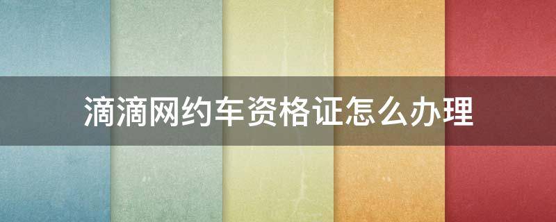 滴滴网约车资格证怎么办理（如何办理网约车许可证）