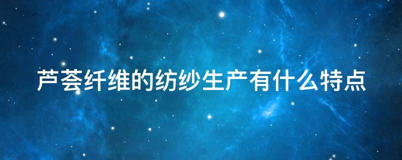 芦荟纤维的纺纱生产有什么特点 芦荟纤维的纺纱生产有什么特点和作用