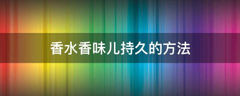 香水香味儿持久的方法（怎样使香水的味道更持久）