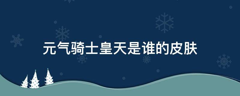 元气骑士皇天是谁的皮肤（元气骑士工程师皇天皮肤特效）