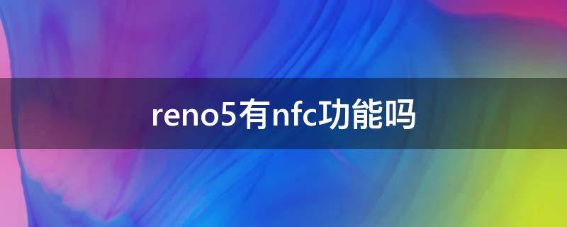 reno5有nfc功能吗（Reno5有没有NFC功能）