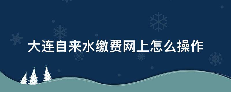 大连自来水缴费网上怎么操作 大连自来水缴费方式