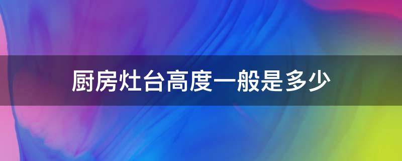 厨房灶台高度一般是多少（厨房灶台高度一般是多少合适）