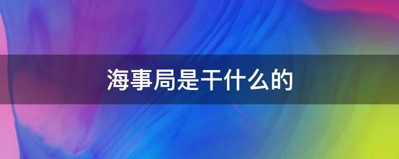 海事局是干什么的 路政海事局是干什么的