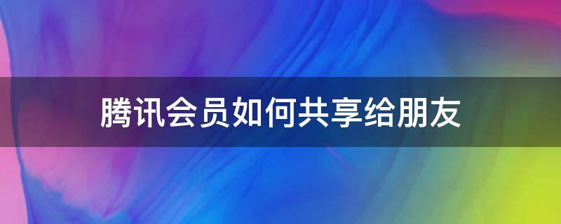 腾讯会员如何共享给朋友（腾讯会员如何共享给朋友使用QQ）