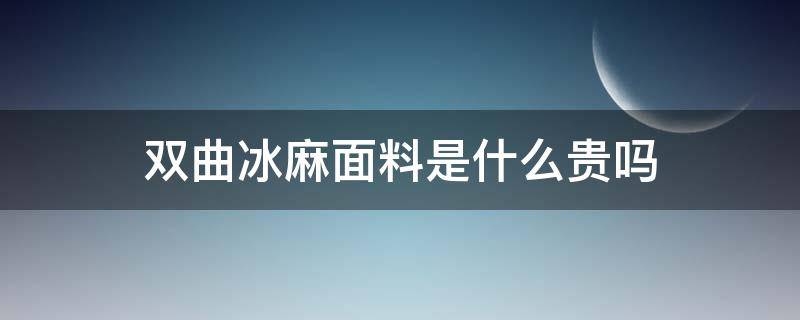 双曲冰麻面料是什么贵吗（48支双曲冰麻是什么面料）