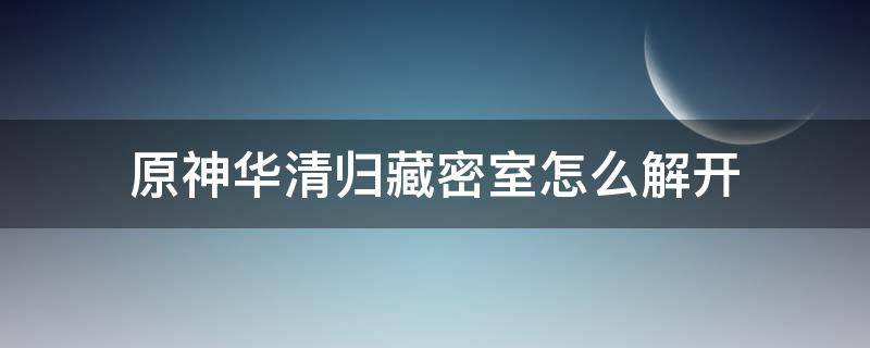 原神华清归藏密室怎么解开（原神华清归藏密室怎么解开封印）