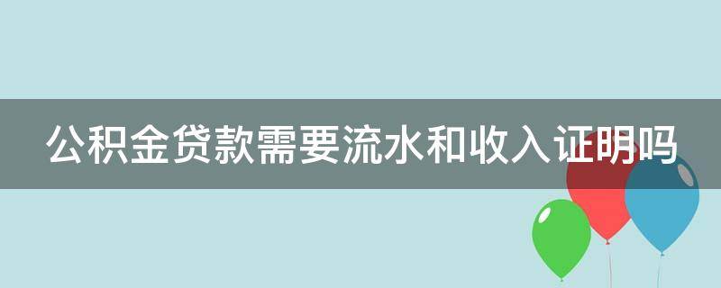 公积金贷款需要流水和收入证明吗（公积金贷款需要流水和收入证明吗）