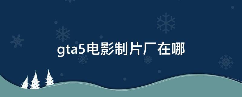 gta5电影制片厂在哪 gta5好莱坞制片厂在哪