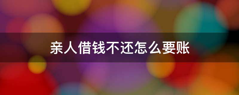 亲人借钱不还怎么要账 亲人借钱不还怎么办