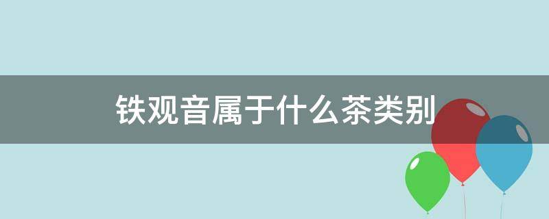 铁观音属于什么茶类别 铁观音是哪一类茶