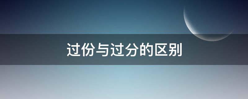 过份与过分的区别 过分跟过分的区别