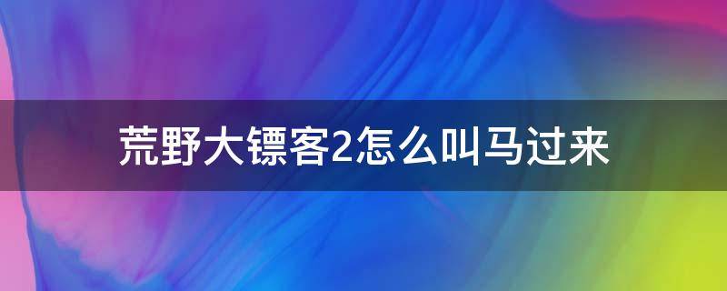 荒野大镖客2怎么叫马过来 荒野大镖客2怎么叫马