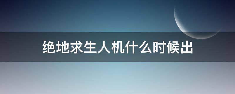 绝地求生人机什么时候出 绝地求生什么时候出的人机