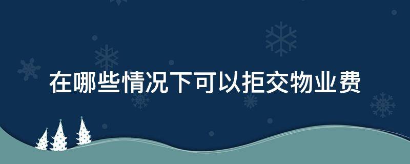 在哪些情况下可以拒交物业费（哪种情况下可以拒交物业费）