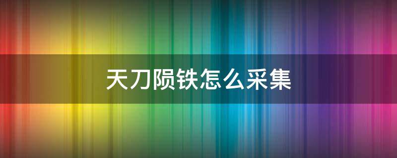 天刀陨铁怎么采集 天涯明月刀陨铁怎么采集