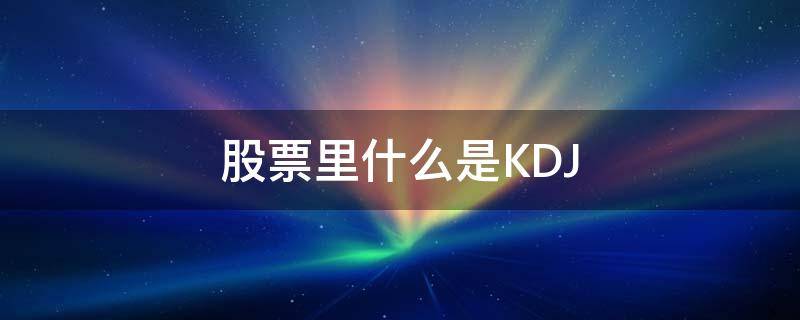 股票里什么是KDJ（股票里什么是KDJ）