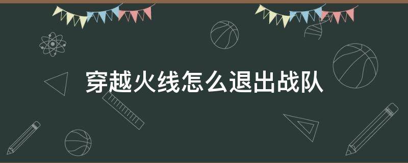 穿越火线怎么退出战队（穿越火线怎么退出战队手机版2020）