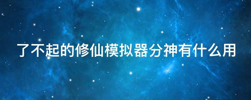 了不起的修仙模拟器分神有什么用（了不起的修仙模拟器分神是什么）