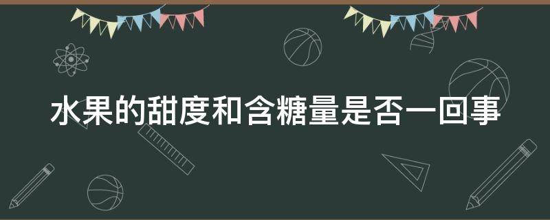 水果的甜度和含糖量是否一回事 水果甜一定是含糖多吗?