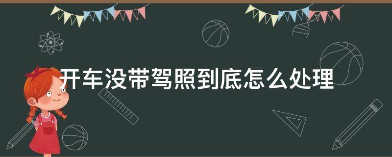 开车没带驾照到底怎么处理（开车没带驾驶证怎么处理）