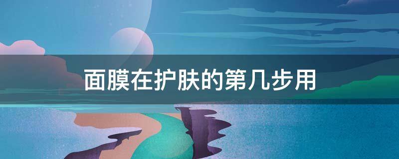 面膜在护肤的第几步用 面膜是护肤的第几步用