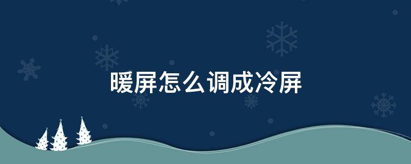 暖屏怎么调成冷屏（暖屏变冷屏）