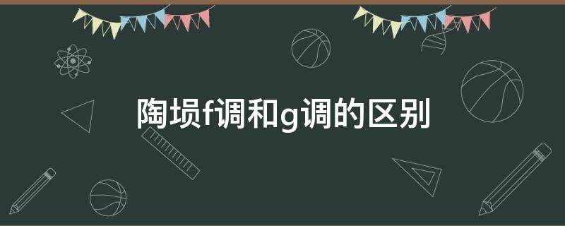 陶埙f调和g调的区别 F调和G调陶埙有什么区别