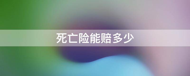 死亡险能赔多少（死亡险能赔多少钱）