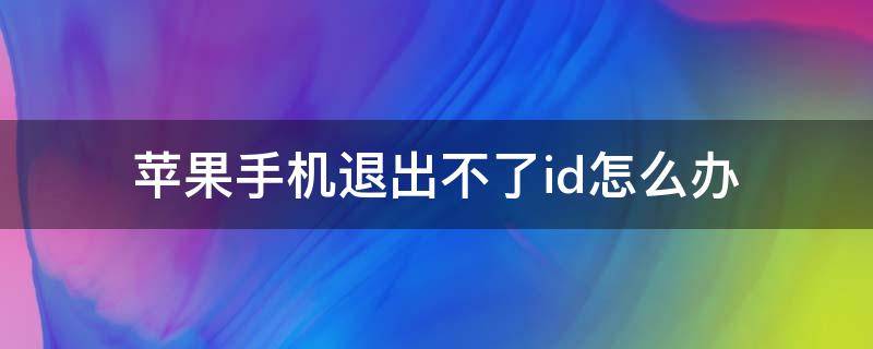 苹果手机退出不了id怎么办 苹果手机怎么退出不了ID