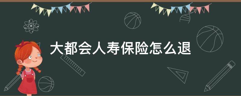 大都会人寿保险怎么退 大都会人寿保险可以退吗