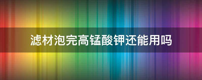 滤材泡完高锰酸钾还能用吗 滤材拿回来要高锰酸钾泡多久