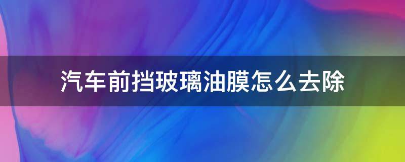 汽车前挡玻璃油膜怎么去除（汽车前挡风玻璃油膜如何清除）