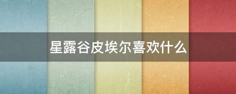 星露谷皮埃尔喜欢什么（星露谷皮埃尔喜欢什么?）