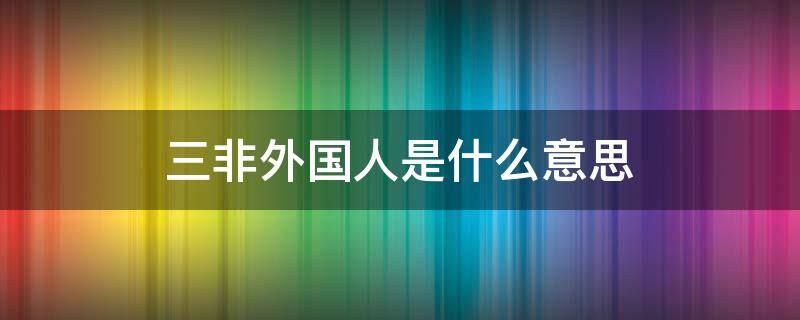 三非外国人是什么意思 三非外国人是哪三非