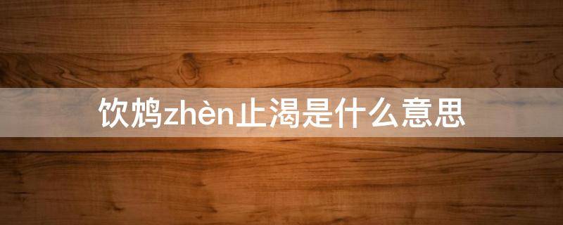 饮鸩(zhèn)止渴是什么意思 饮鸩止渴的意思