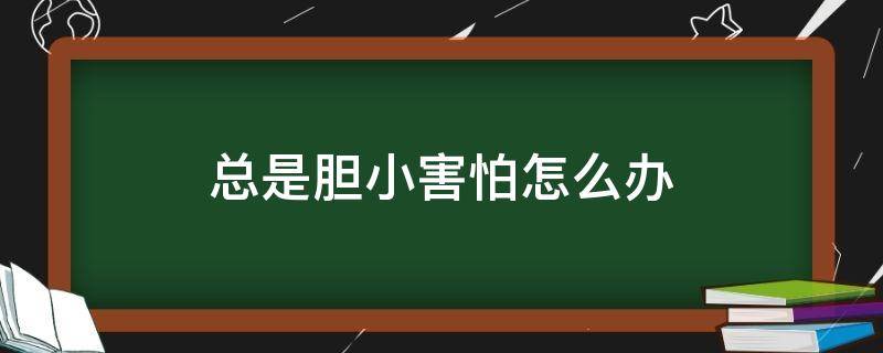 总是胆小害怕怎么办（胆小总是想害怕的事怎么办）