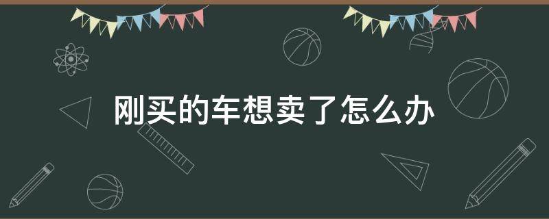 刚买的车想卖了怎么办（刚买了新车想卖怎么办）