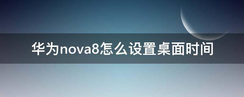 华为nova8怎么设置桌面时间 华为nova8怎么设置桌面时间显示