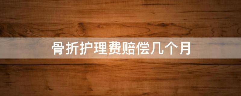 骨折护理费赔偿几个月 大腿骨折护理费赔偿几个月