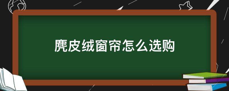 麂皮绒窗帘怎么选购 求购麂皮绒