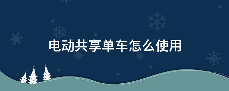 电动共享单车怎么使用 电动共享单车怎么使用完怎么还