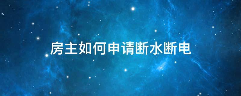 房主如何申请断水断电（房主可以申请断水断电吗）