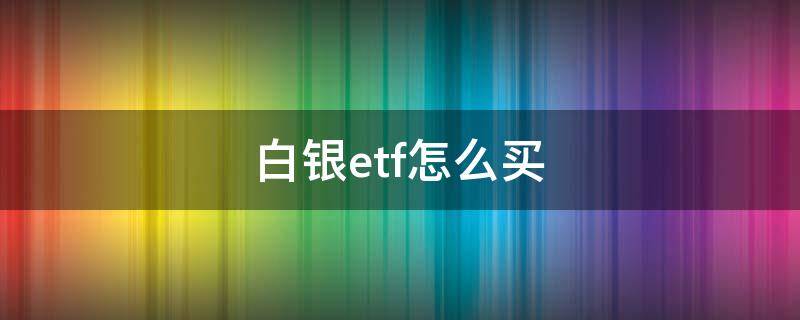 白银etf怎么买（怎样买白银ETF）