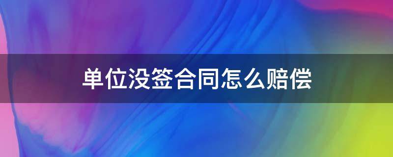 单位没签合同怎么赔偿（公司没有劳动合同怎么赔偿）