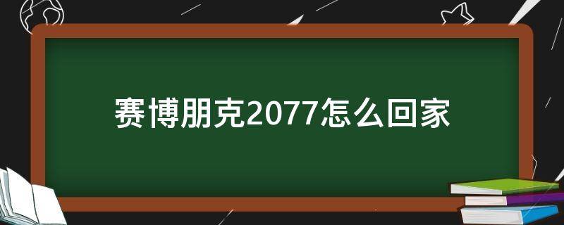 赛博朋克2077怎么回家（赛博朋克2077怎样回家）